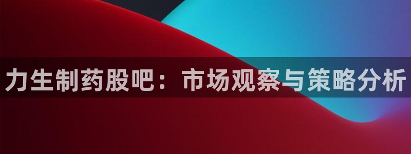老哥俱乐部是干什么的:力生制药股吧:市场观察与策略分析